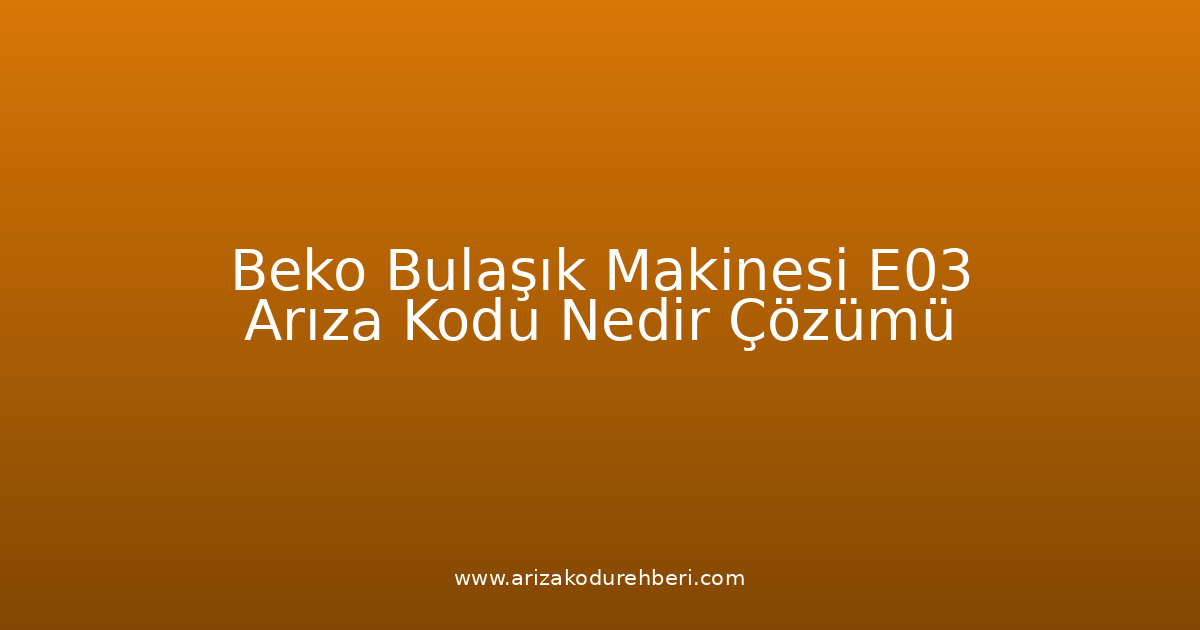 Beko Bulaşık Makinesi E03 Arıza Kodu Nedir? Çözümü