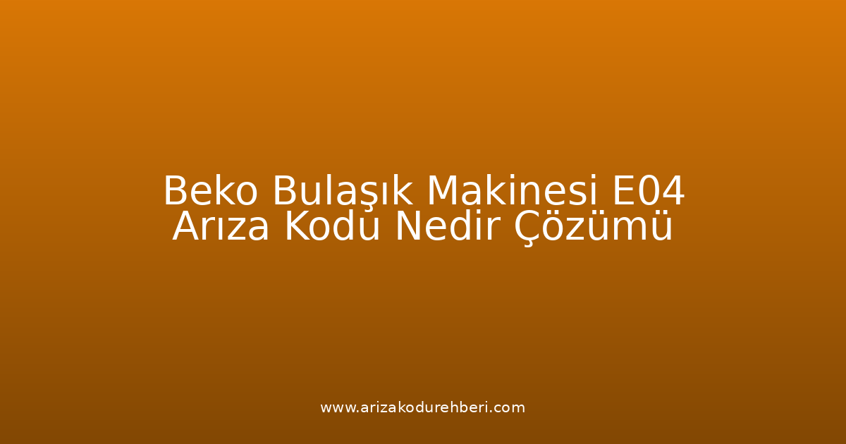 Beko Bulaşık Makinesi E04 Arıza Kodu Nedir? Çözümü