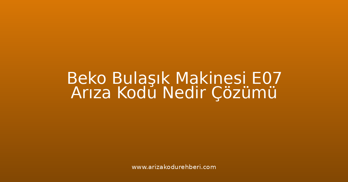 Beko Bulaşık Makinesi E07 Arıza Kodu Nedir? Çözümü