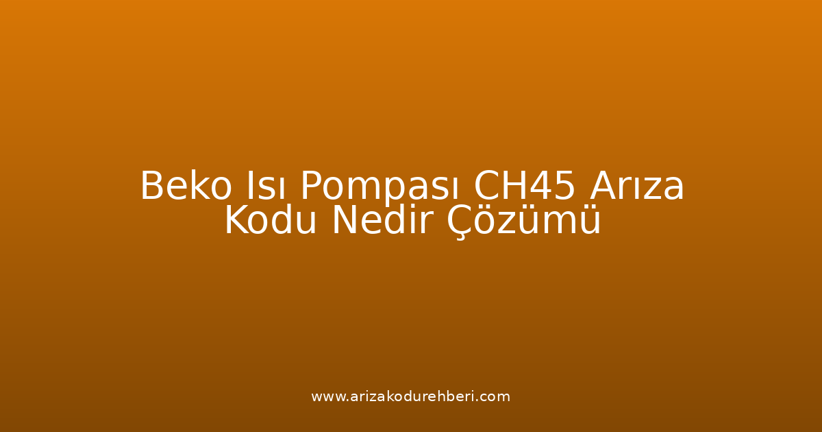 Beko Isı Pompası Ch45 Arıza Kodu Nedir? Çözümü