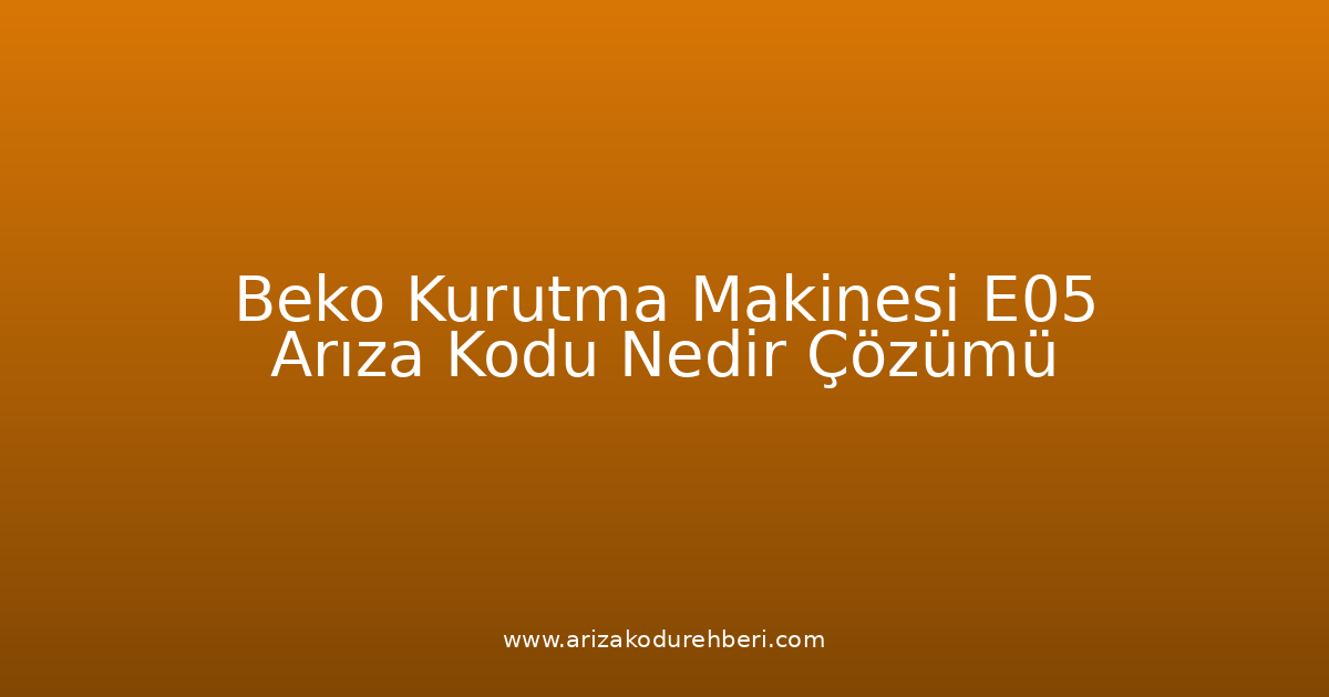 Beko Kurutma Makinesi E05 Arıza Kodu Nedir? Çözümü