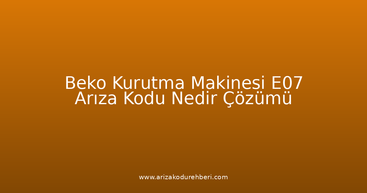 Beko Kurutma Makinesi E07 Arıza Kodu Nedir? Çözümü