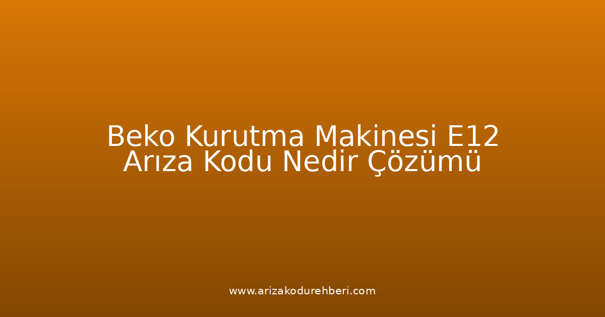 Beko Kurutma Makinesi E12 Arıza Kodu Nedir? Çözümü